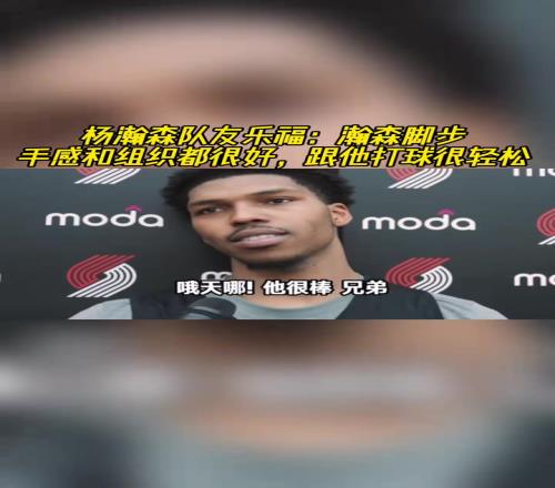 杨瀚森队友:瀚森脚步、手感和组织都很好,跟他打球很轻松