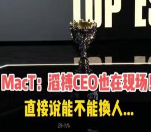 老板都生气了！Mact直播：滔搏CEO看半决赛打T1直接说能不能换人！
